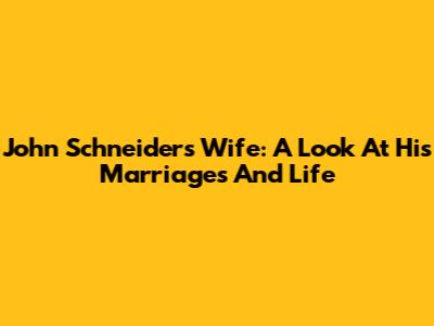 John Schneider's Wife: A Look At His Marriages And Life