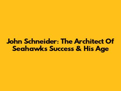 John Schneider: The Architect Of Seahawks' Success & His Age