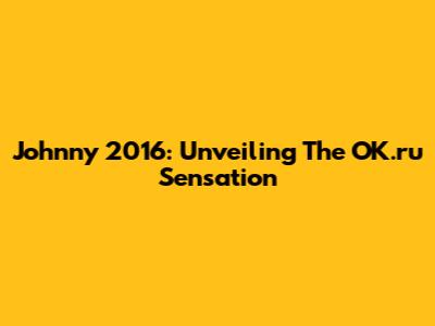 Johnny 2016: Unveiling The OK.ru Sensation