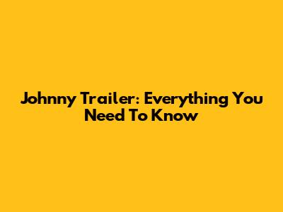 Johnny Trailer: Everything You Need To Know