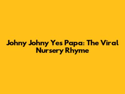Johny Johny Yes Papa: The Viral Nursery Rhyme