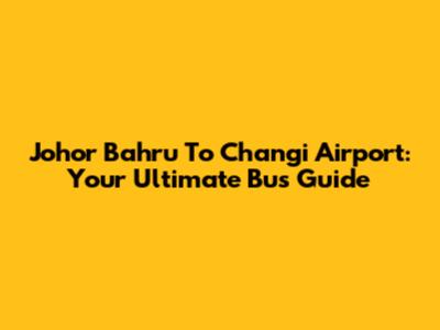 Johor Bahru To Changi Airport: Your Ultimate Bus Guide