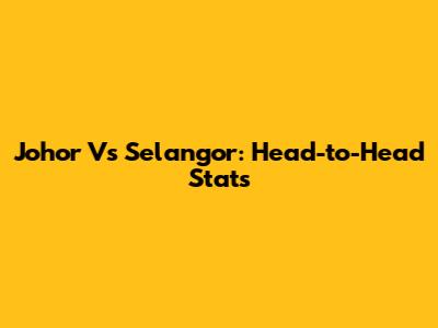 Johor Vs Selangor: Head-to-Head Stats