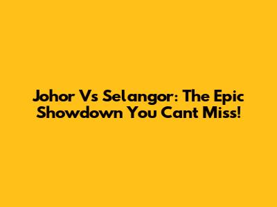 Johor Vs Selangor: The Epic Showdown You Can't Miss!