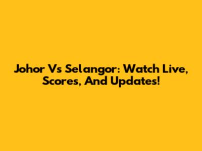 Johor Vs Selangor: Watch Live, Scores, And Updates!