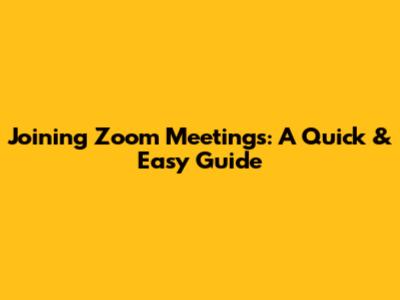 Joining Zoom Meetings: A Quick & Easy Guide