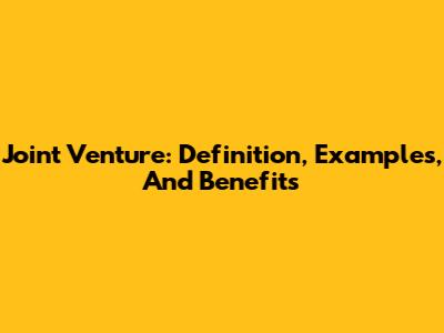 Joint Venture: Definition, Examples, And Benefits