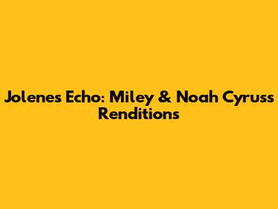 Jolene's Echo: Miley & Noah Cyrus's Renditions