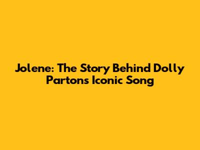 Jolene: The Story Behind Dolly Parton's Iconic Song