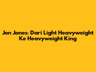 Jon Jones: Dari Light Heavyweight Ke Heavyweight King