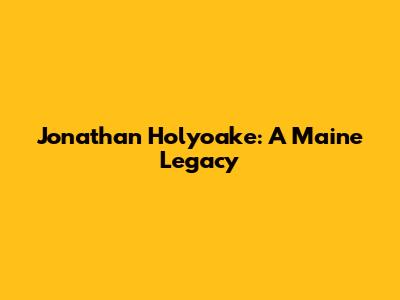 Jonathan Holyoake: A Maine Legacy