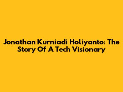 Jonathan Kurniadi Holiyanto: The Story Of A Tech Visionary