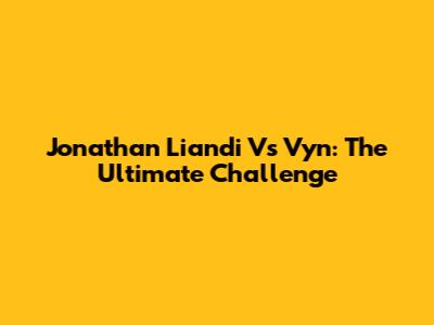 Jonathan Liandi Vs Vyn: The Ultimate Challenge