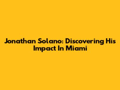 Jonathan Solano: Discovering His Impact In Miami