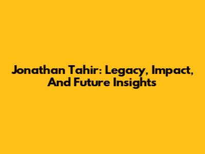 Jonathan Tahir: Legacy, Impact, And Future Insights