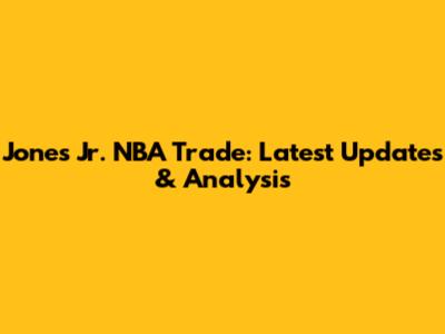 Jones Jr. NBA Trade: Latest Updates & Analysis