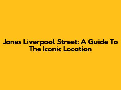 Jones Liverpool Street: A Guide To The Iconic Location