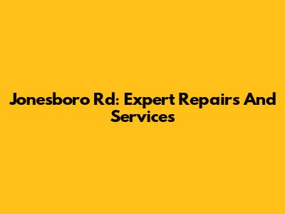 Jonesboro Rd: Expert Repairs And Services