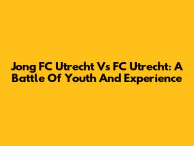 Jong FC Utrecht Vs FC Utrecht: A Battle Of Youth And Experience