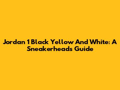 Jordan 1 Black Yellow And White: A Sneakerhead's Guide