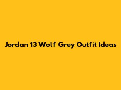 Jordan 13 Wolf Grey Outfit Ideas