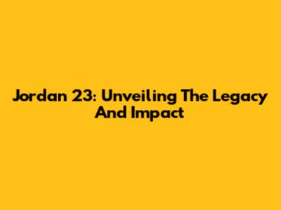Jordan 23: Unveiling The Legacy And Impact