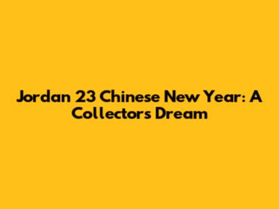 Jordan 23 Chinese New Year: A Collector's Dream