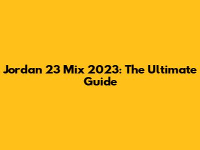 Jordan 23 Mix 2023: The Ultimate Guide