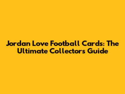 Jordan Love Football Cards: The Ultimate Collector's Guide