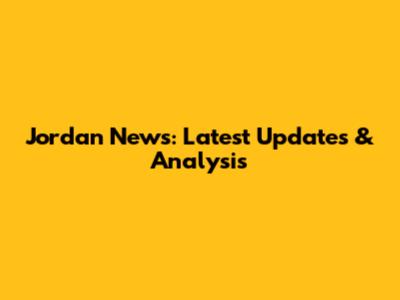 Jordan News: Latest Updates & Analysis