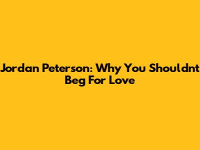 Jordan Peterson: Why You Shouldn't Beg For Love