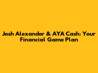 Josh Alexander & AYA Cash: Your Financial Game Plan