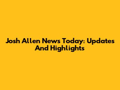 Josh Allen News Today: Updates And Highlights