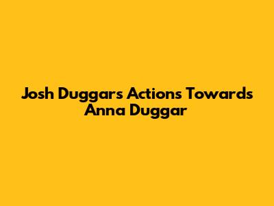 Josh Duggar's Actions Towards Anna Duggar
