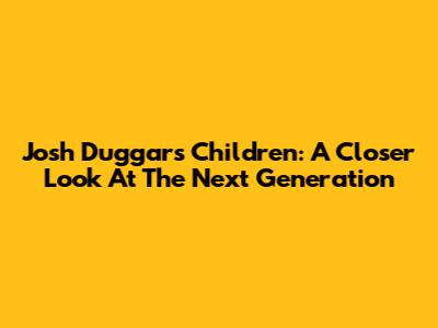 Josh Duggar's Children: A Closer Look At The Next Generation