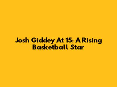 Josh Giddey At 15: A Rising Basketball Star