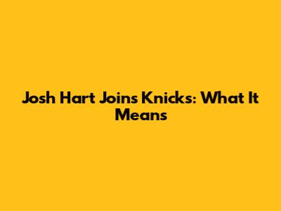Josh Hart Joins Knicks: What It Means