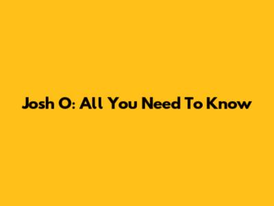 Josh O: All You Need To Know