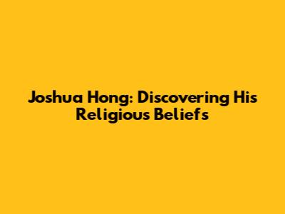 Joshua Hong: Discovering His Religious Beliefs
