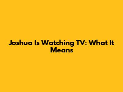Joshua Is Watching TV: What It Means