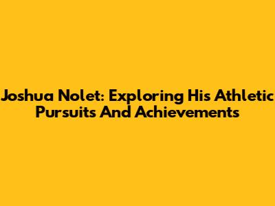 Joshua Nolet: Exploring His Athletic Pursuits And Achievements