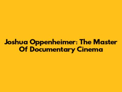 Joshua Oppenheimer: The Master Of Documentary Cinema