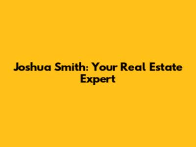 Joshua Smith: Your Real Estate Expert