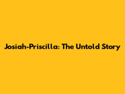 Josiah-Priscilla: The Untold Story