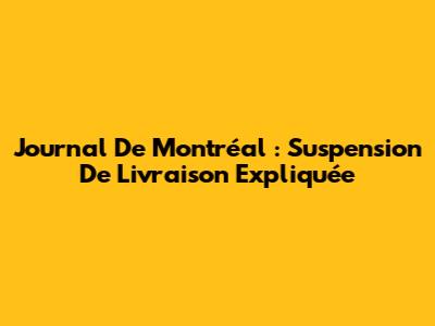 Journal De Montréal : Suspension De Livraison Expliquée