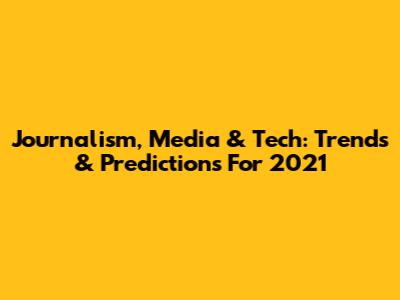 Journalism, Media & Tech: Trends & Predictions For 2021