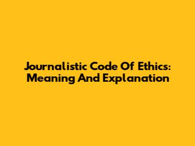 Journalistic Code Of Ethics: Meaning And Explanation
