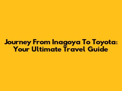 Journey From Inagoya To Toyota: Your Ultimate Travel Guide
