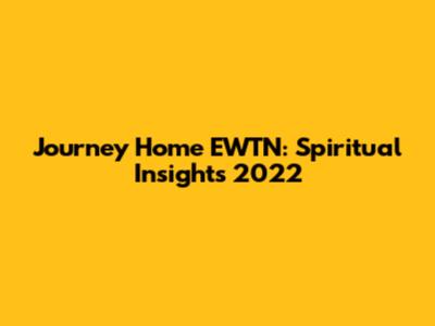 Journey Home EWTN: Spiritual Insights 2022