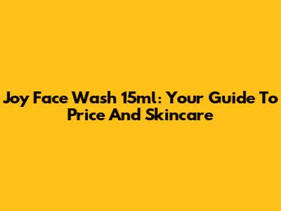 Joy Face Wash 15ml: Your Guide To Price And Skincare